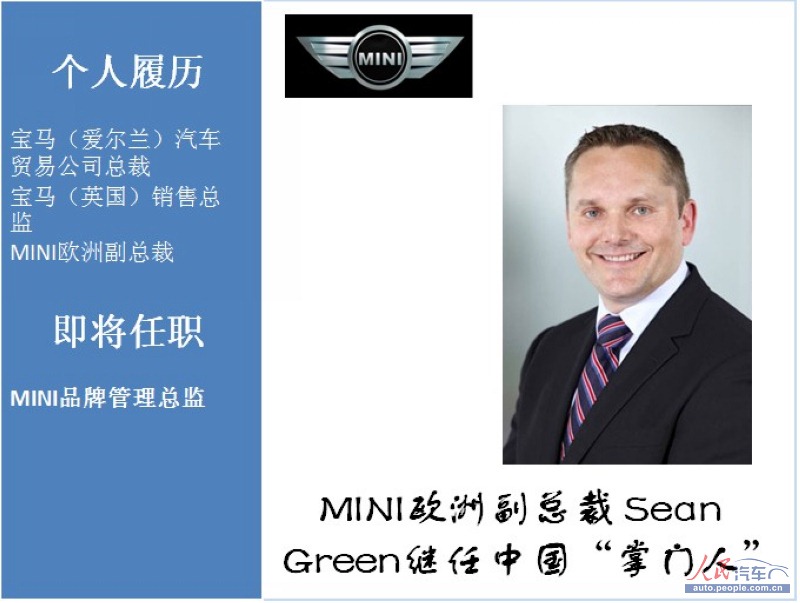 自去年以来,MINI在华“掌门人”一职负责人更换频繁。宝马中国官方透露:Sean Green先生将接替马啸天(Maximilian Kalbfell),就任MINI品牌管理总监。据悉,担任MINI品牌总监的Sean Green先生,早在1988年便加入宝马集团。在过去的25年中,他先后任职于宝马的售后、营销与销售等部门。在来到中国之前,Sean Green先生曾担任宝马(爱尔兰)汽车贸易公司总裁和宝马(英国)销售总监,过去两年担任MINI欧洲副总裁。此次来华担任MINI在华“掌门人”一 职,相信多年的销售经验以及对MINI的了解,将帮助宝马品牌进一步推进MINI品牌在华的销售业绩。
